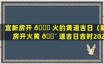 宜新房开 🍁 火的黄道吉日（新房开火黄 🌴 道吉日吉时2020年11月）